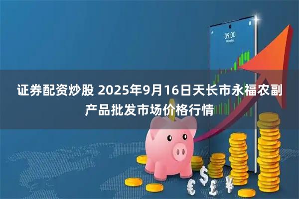 证券配资炒股 2025年9月16日天长市永福农副产品批发市场价格行情