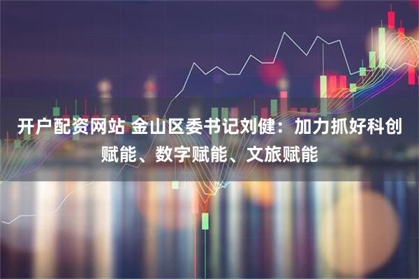开户配资网站 金山区委书记刘健：加力抓好科创赋能、数字赋能、文旅赋能