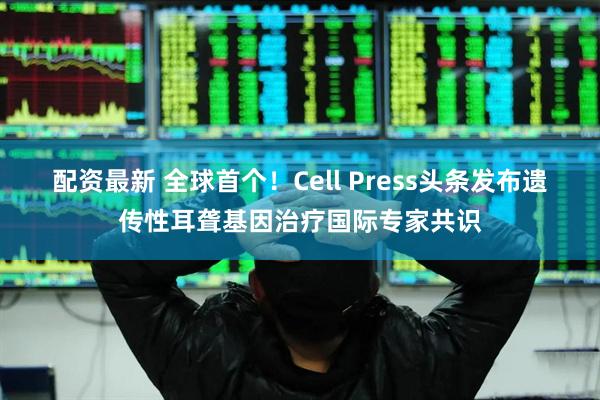 配资最新 全球首个！Cell Press头条发布遗传性耳聋基因治疗国际专家共识