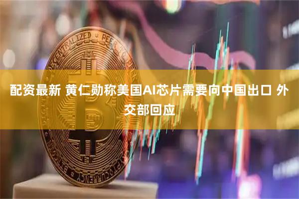 配资最新 黄仁勋称美国AI芯片需要向中国出口 外交部回应