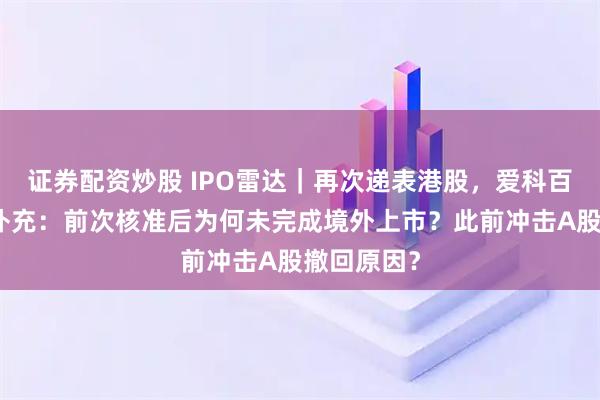 证券配资炒股 IPO雷达｜再次递表港股，爱科百发被要求补充：前次核准后为何未完成境外上市？此前冲击A股撤回原因？