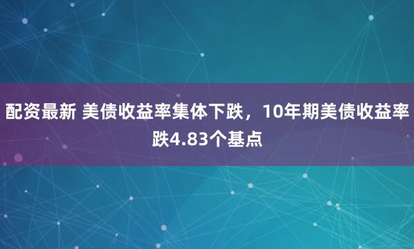 配资最新 美债收益率集体下跌，10年期美债收益率跌4.83个基点