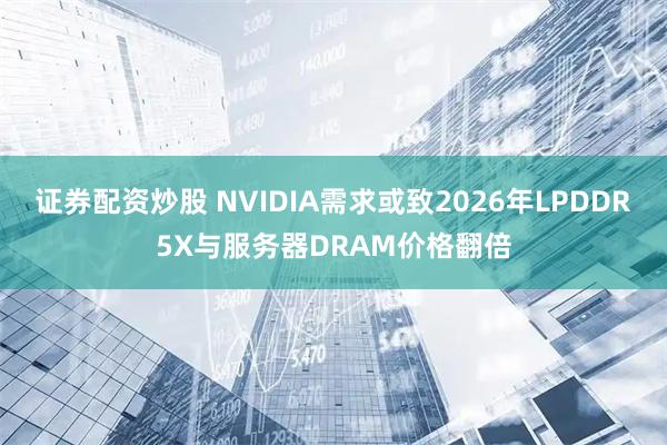 证券配资炒股 NVIDIA需求或致2026年LPDDR5X与服务器DRAM价格翻倍