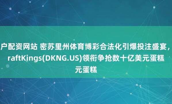 开户配资网站 密苏里州体育博彩合法化引爆投注盛宴，DraftKings(DKNG.US)领衔争抢数十亿美元蛋糕