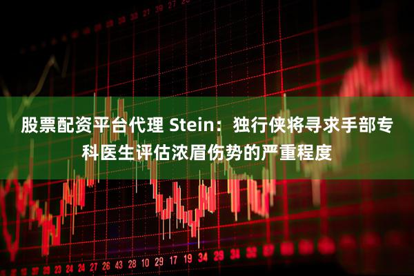 股票配资平台代理 Stein：独行侠将寻求手部专科医生评估浓眉伤势的严重程度