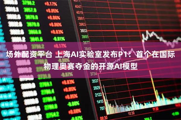 场外配资平台 上海AI实验室发布P1:首个在国际物理奥赛夺金的开源AI模型
