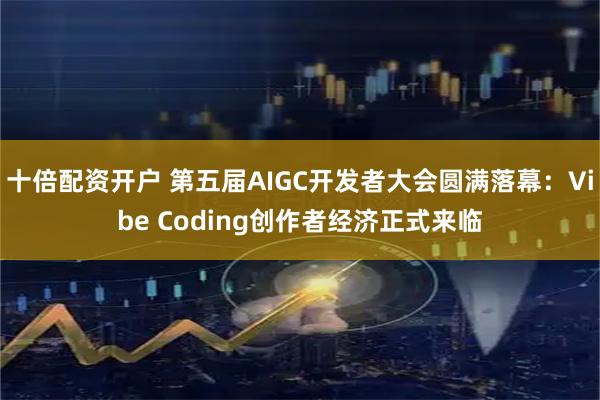 十倍配资开户 第五届AIGC开发者大会圆满落幕：Vibe Coding创作者经济正式来临