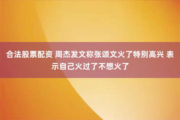 合法股票配资 周杰发文称张颂文火了特别高兴 表示自己火过了不想火了