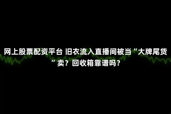 网上股票配资平台 旧衣流入直播间被当“大牌尾货”卖？回收箱靠谱吗？