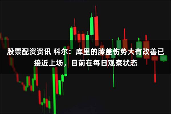 股票配资资讯 科尔：库里的膝盖伤势大有改善已接近上场，目前在每日观察状态