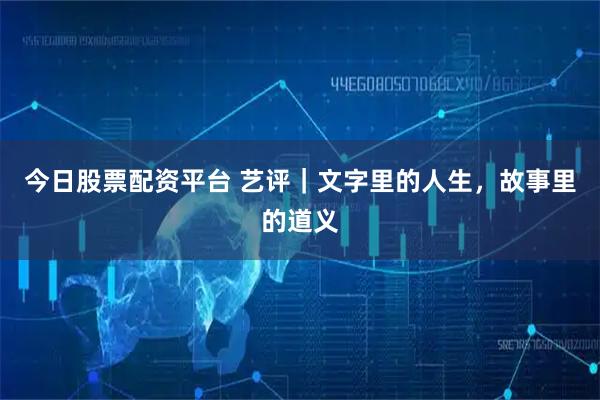 今日股票配资平台 艺评｜文字里的人生，故事里的道义