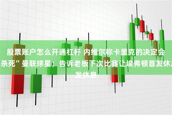 股票账户怎么开通杠杆 内维尔称卡里克的决定会“杀死”曼联球星;告诉老板下次比赛让埃弗顿首发休息