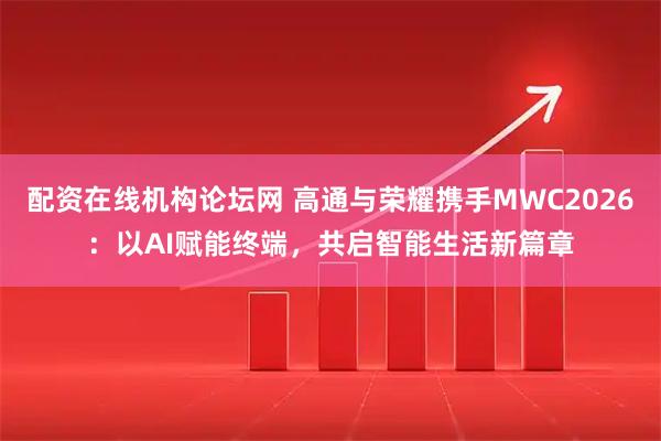 配资在线机构论坛网 高通与荣耀携手MWC2026：以AI赋能终端，共启智能生活新篇章