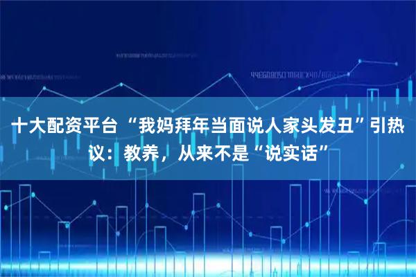 十大配资平台 “我妈拜年当面说人家头发丑”引热议：教养，从来不是“说实话”
