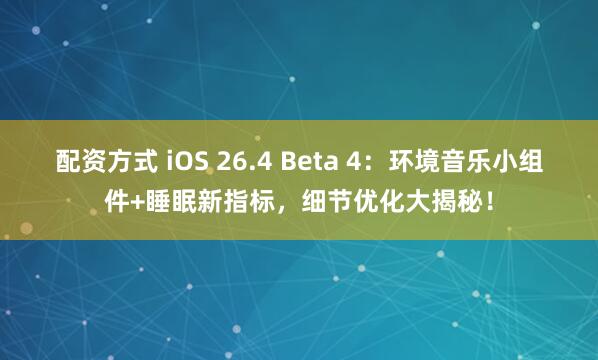配资方式 iOS 26.4 Beta 4：环境音乐小组件+睡眠新指标，细节优化大揭秘！