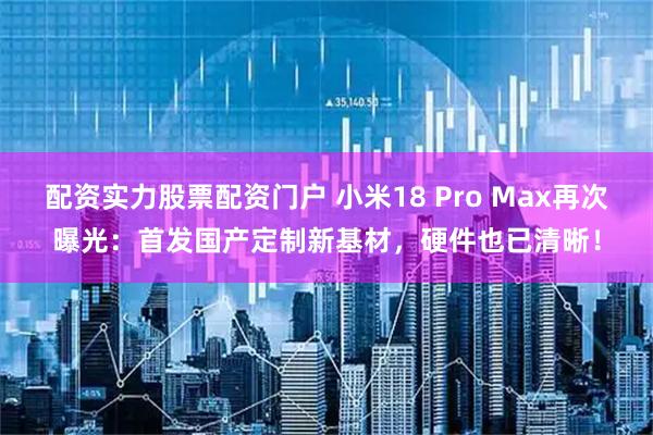 配资实力股票配资门户 小米18 Pro Max再次曝光：首发国产定制新基材，硬件也已清晰！
