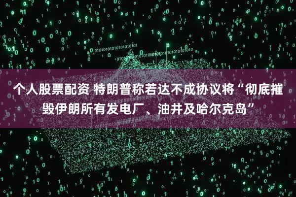 个人股票配资 特朗普称若达不成协议将“彻底摧毁伊朗所有发电厂、油井及哈尔克岛”