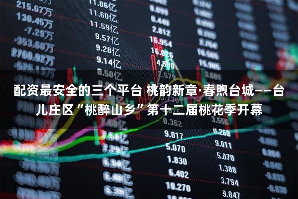 配资最安全的三个平台 桃韵新章·春煦台城——台儿庄区“桃醉山乡”第十二届桃花季开幕