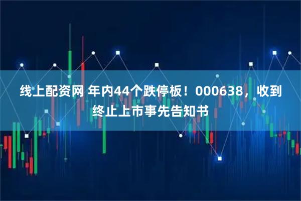 线上配资网 年内44个跌停板!000638,收到终止上市事先告知书