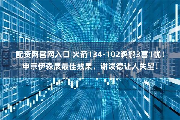 配资网官网入口 火箭134-102鹈鹕3喜1忧！申京伊森展最佳效果，谢泼德让人失望！