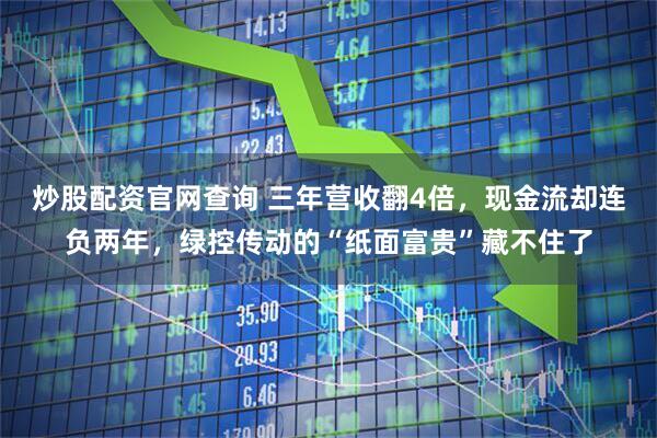 炒股配资官网查询 三年营收翻4倍，现金流却连负两年，绿控传动的“纸面富贵”藏不住了