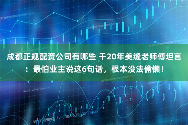 成都正规配资公司有哪些 干20年美缝老师傅坦言：最怕业主说这6句话，根本没法偷懒！