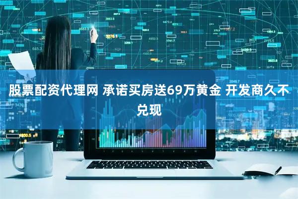 股票配资代理网 承诺买房送69万黄金 开发商久不兑现