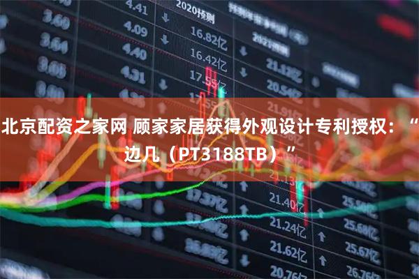 北京配资之家网 顾家家居获得外观设计专利授权：“边几（PT3188TB）”