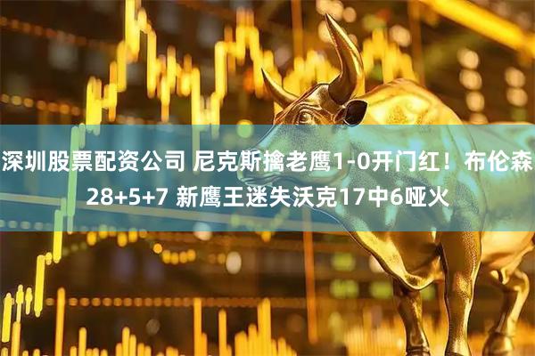 深圳股票配资公司 尼克斯擒老鹰1-0开门红！布伦森28+5+7 新鹰王迷失沃克17中6哑火