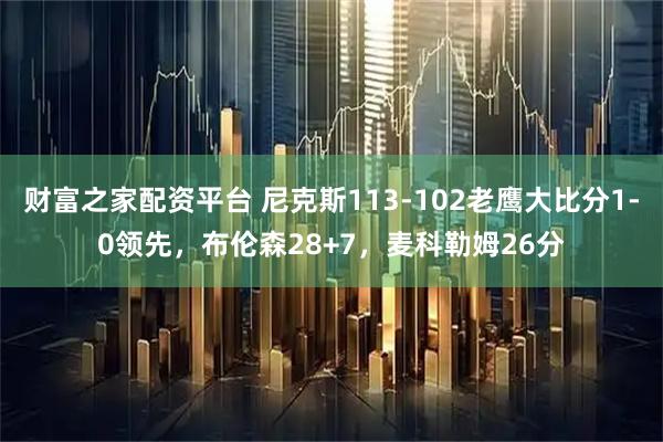 财富之家配资平台 尼克斯113-102老鹰大比分1-0领先，布伦森28+7，麦科勒姆26分