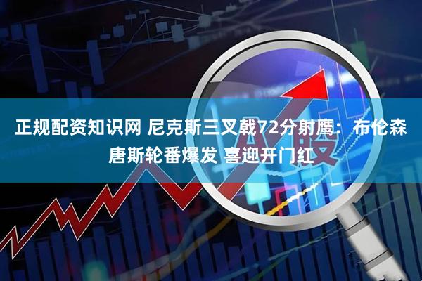 正规配资知识网 尼克斯三叉戟72分射鹰：布伦森唐斯轮番爆发 喜迎开门红