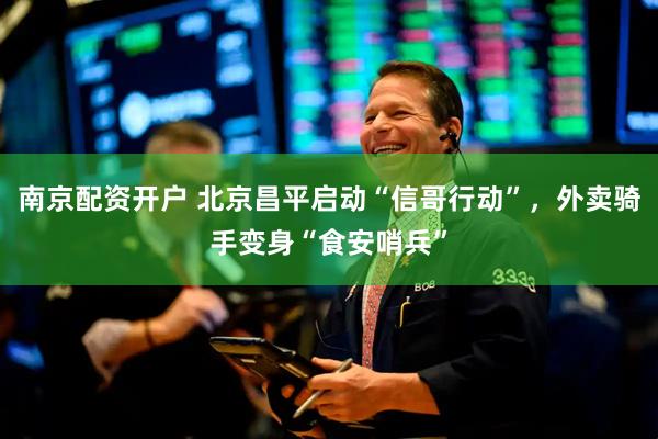 南京配资开户 北京昌平启动“信哥行动”，外卖骑手变身“食安哨兵”