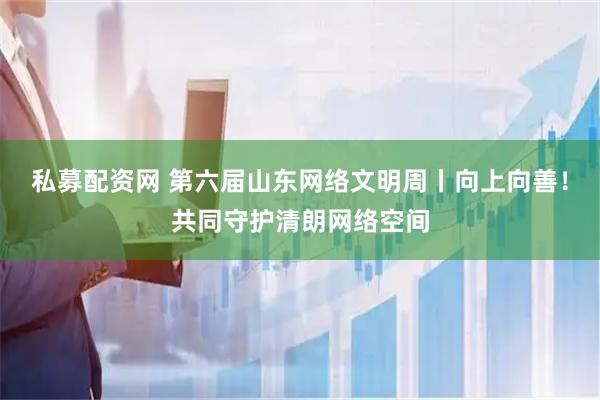 私募配资网 第六届山东网络文明周丨向上向善！共同守护清朗网络空间