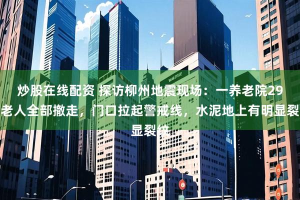炒股在线配资 探访柳州地震现场：一养老院29名老人全部撤走，门口拉起警戒线，水泥地上有明显裂纹