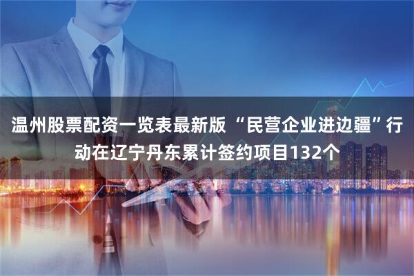 温州股票配资一览表最新版 “民营企业进边疆”行动在辽宁丹东累计签约项目132个