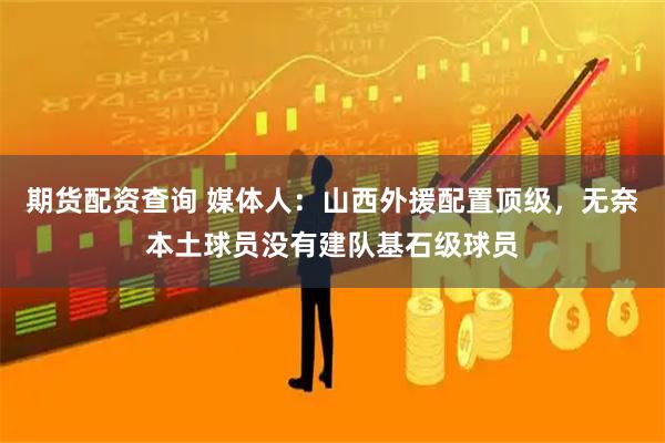 期货配资查询 媒体人：山西外援配置顶级，无奈本土球员没有建队基石级球员