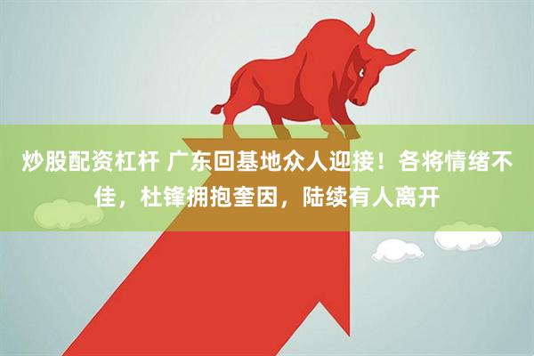 炒股配资杠杆 广东回基地众人迎接！各将情绪不佳，杜锋拥抱奎因，陆续有人离开