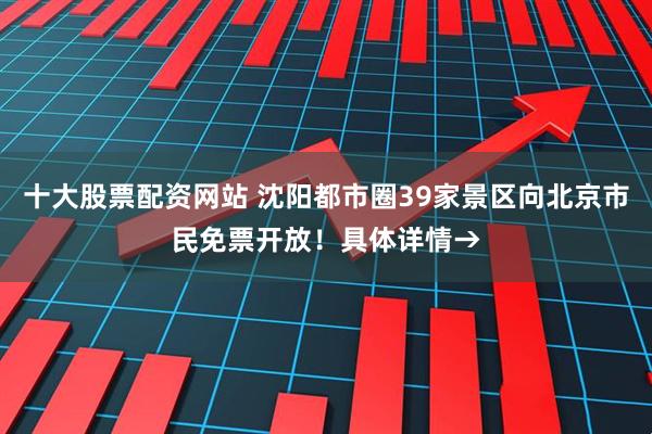 十大股票配资网站 沈阳都市圈39家景区向北京市民免票开放!具体详情→
