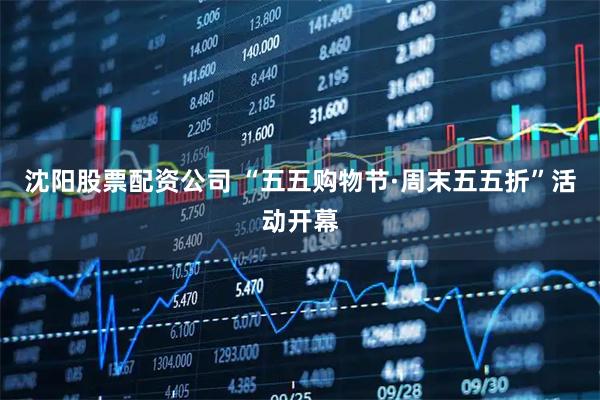 沈阳股票配资公司 “五五购物节·周末五五折”活动开幕